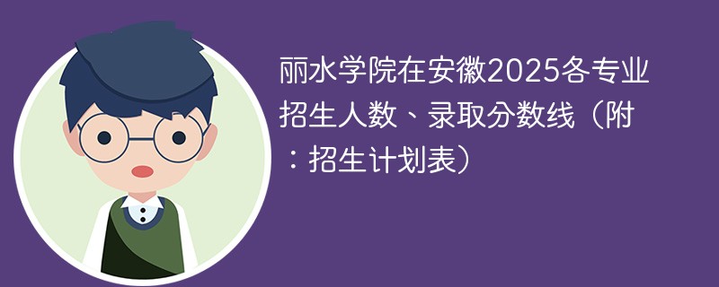 丽水学院在安徽2025各专业招生人数、录取分数线（附：招生计划表）