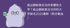 延边朝鲜族自治州有哪些大学？延边朝鲜族自治州的大学排名2025最新（附分数线）