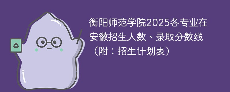 衡阳师范学院2025各专业在安徽招生人数、录取分数线（附：招生计划表）
