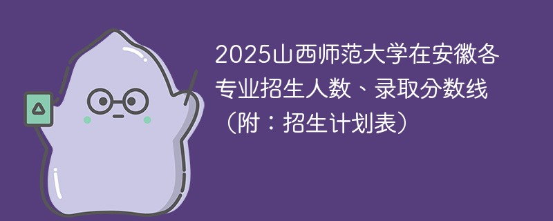 2025山西师范大学在安徽各专业招生人数、录取分数线（附：招生计划表）