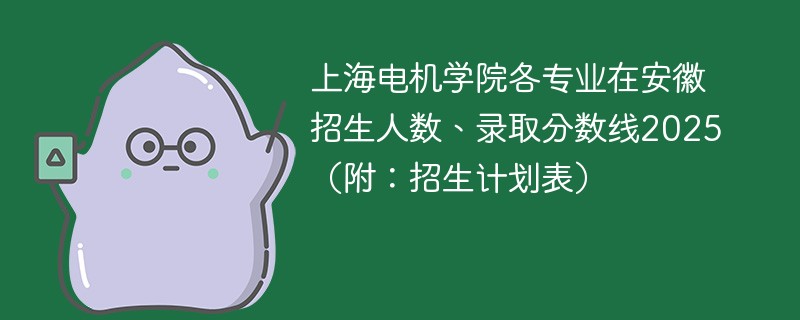 上海电机学院各专业在安徽招生人数、录取分数线2025（附：招生计划表）