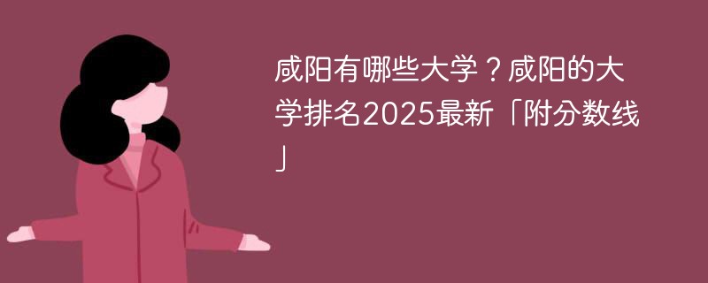 咸阳有哪些大学？咸阳的大学排名2025最新「附分数线」