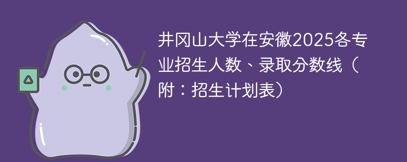 井冈山大学在安徽2025各专业招生人数、录取分数线（附：招生计划表）
