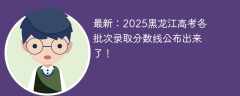 最新：2025黑龙江高考各批次录取分数线公布出来了！
