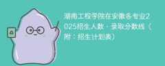 湖南工程学院在安徽各专业2025招生人数、录取分数线（附：招生计划表）