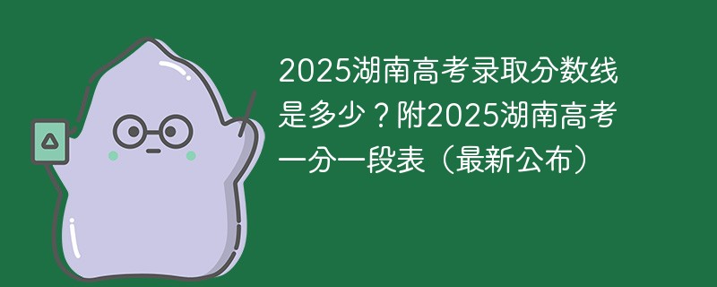2025湖南高考录取分数线是多少？附2025湖南高考一分一段表（最新公布）