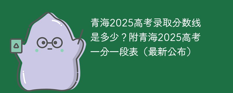 青海2025高考录取分数线是多少？附青海2025高考一分一段表（最新公布）