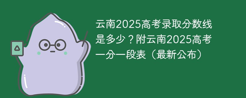 云南2025高考录取分数线是多少？附云南2025高考一分一段表（最新公布）