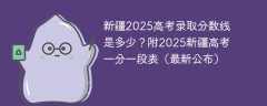 新疆2025高考分数线是多少？新疆高考一分一段表2025最新公布（理科+文科）