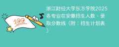 浙江财经大学东方学院2025各专业在安徽招生人数、录取分数线（附：招生计划表）