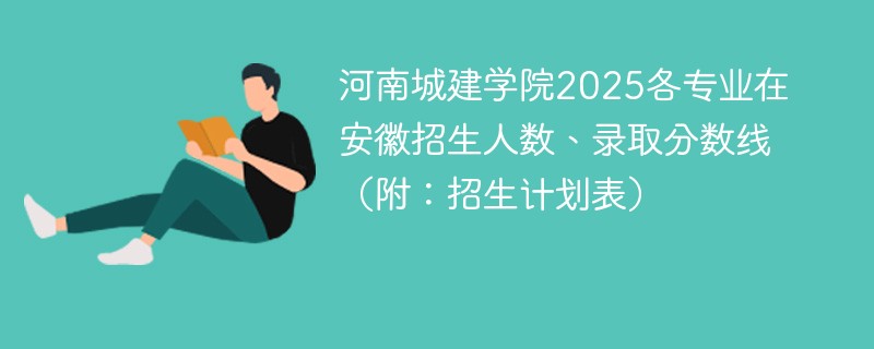 河南城建学院2025各专业在安徽招生人数、录取分数线（附：招生计划表）
