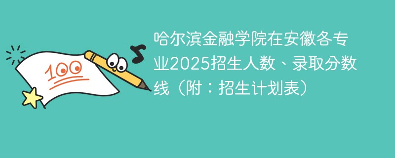 哈尔滨金融学院在安徽各专业2025招生人数、录取分数线（附：招生计划表）