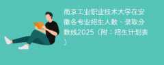 南京工业职业技术大学在安徽各专业招生人数、录取分数线2025（附：招生计划表）