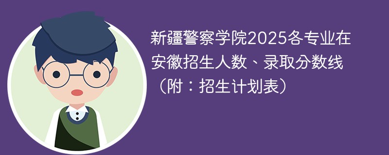 新疆警察学院2025各专业在安徽招生人数、录取分数线（附：招生计划表）