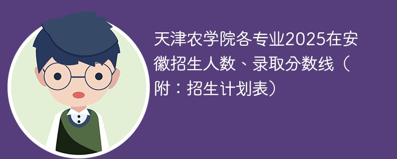 天津农学院各专业2025在安徽招生人数、录取分数线（附：招生计划表）