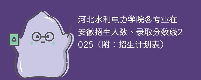 河北水利电力学院各专业在安徽招生人数、录取分数线2025（附：招生计划表）