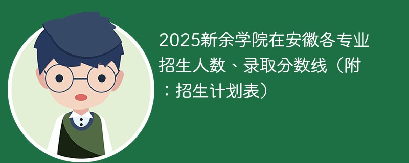 2025新余学院在安徽各专业招生人数、录取分数线（附：招生计划表）