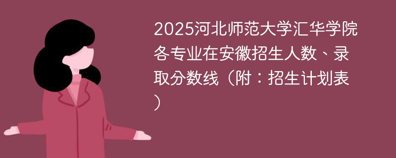 2025河北师范大学汇华学院各专业在安徽招生人数、录取分数线（附：招生计划表）