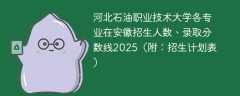 河北石油职业技术大学各专业在安徽招生人数、录取分数线2025（附：招生计划表）