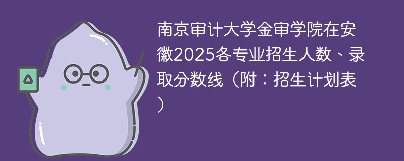 南京审计大学金审学院在安徽2025各专业招生人数、录取分数线（附：招生计划表）