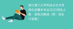 浙江理工大学科技与艺术学院在安徽各专业2025招生人数、录取分数线（附：招生计划表）