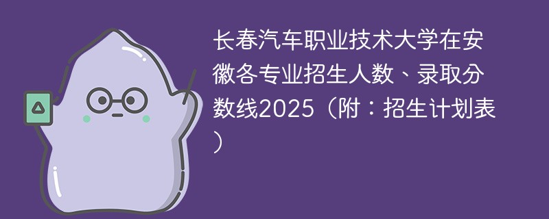 长春汽车职业技术大学在安徽各专业招生人数、录取分数线2025（附：招生计划表）