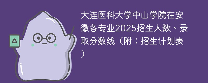 大连医科大学中山学院在安徽各专业2025招生人数、录取分数线（附：招生计划表）