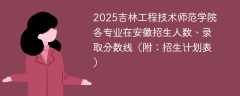 2025吉林工程技术师范学院各专业在安徽招生人数、录取分数线（附：招生计划表）