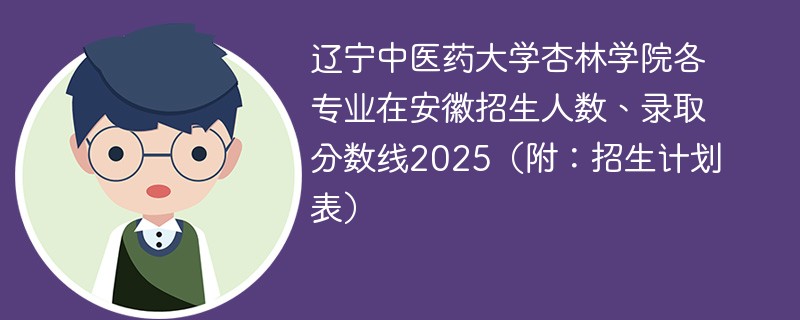 辽宁中医药大学杏林学院各专业在安徽招生人数、录取分数线2025（附：招生计划表）