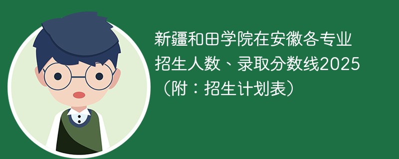 新疆和田学院在安徽各专业招生人数、录取分数线2025（附：招生计划表）