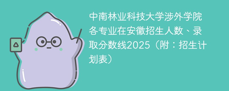 中南林业科技大学涉外学院各专业在安徽招生人数、录取分数线2025（附：招生计划表）