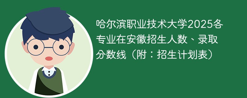 哈尔滨职业技术大学2025各专业在安徽招生人数、录取分数线（附：招生计划表）
