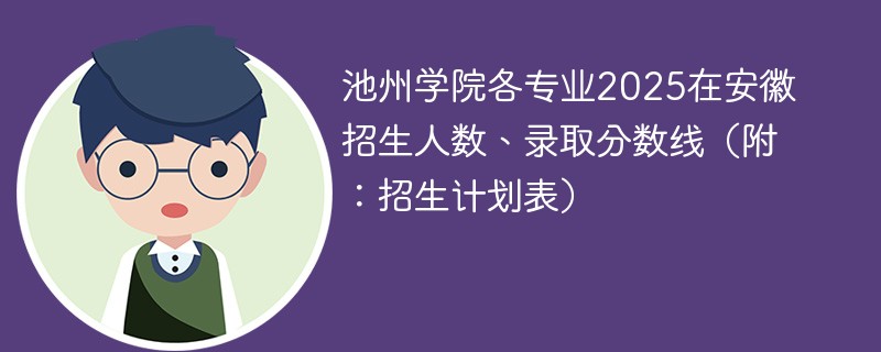 池州学院各专业2025在安徽招生人数、录取分数线（附：招生计划表）