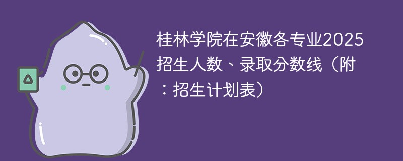 桂林学院在安徽各专业2025招生人数、录取分数线（附：招生计划表）