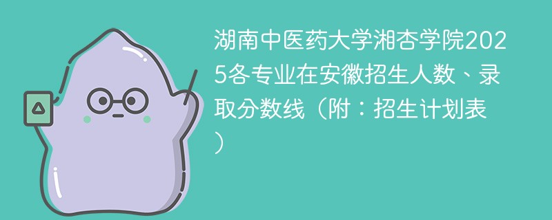 湖南中医药大学湘杏学院2025各专业在安徽招生人数、录取分数线（附：招生计划表）