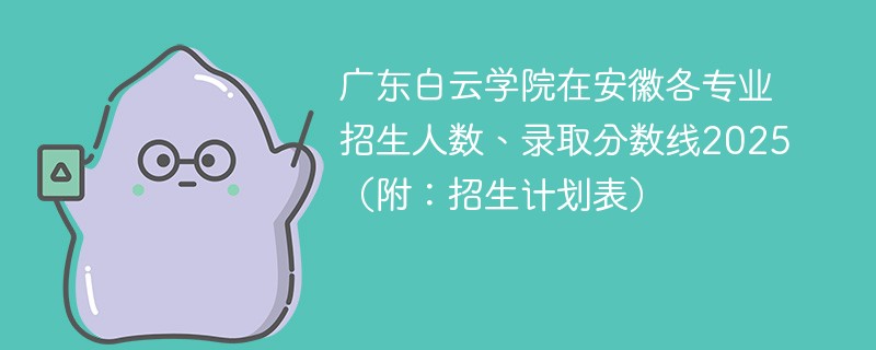 广东白云学院在安徽各专业招生人数、录取分数线2025（附：招生计划表）
