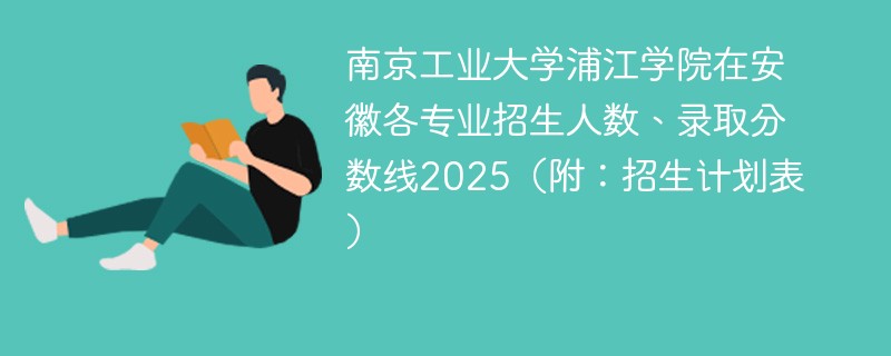 南京工业大学浦江学院在安徽各专业招生人数、录取分数线2025（附：招生计划表）