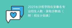 2025长沙医学院在安徽各专业招生人数、录取分数线（附：招生计划表）