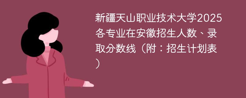 新疆天山职业技术大学2025各专业在安徽招生人数、录取分数线（附：招生计划表）
