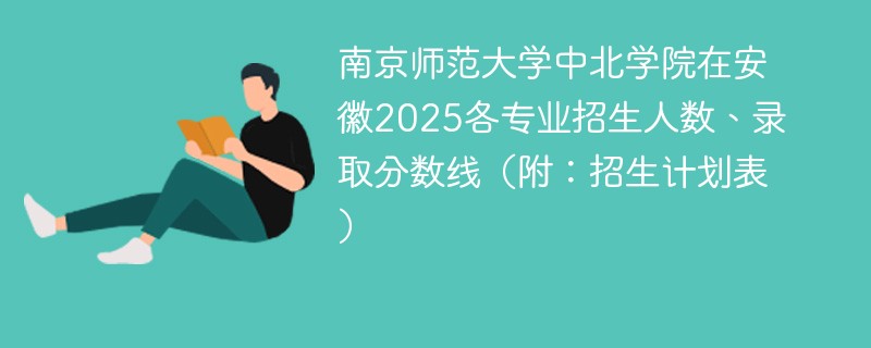 南京师范大学中北学院在安徽2025各专业招生人数、录取分数线（附：招生计划表）