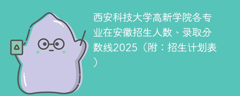 西安科技大学高新学院各专业在安徽招生人数、录取分数线2025（附：招生计划表）