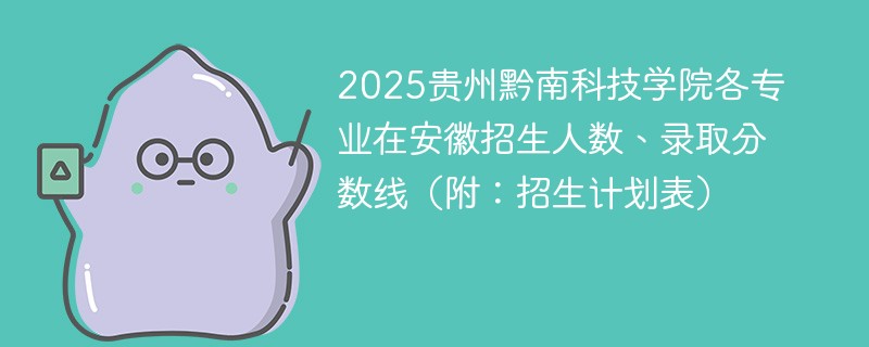2025贵州黔南科技学院各专业在安徽招生人数、录取分数线（附：招生计划表）