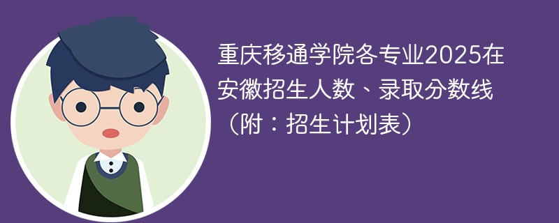 重庆移通学院各专业2025在安徽招生人数、录取分数线（附：招生计划表）