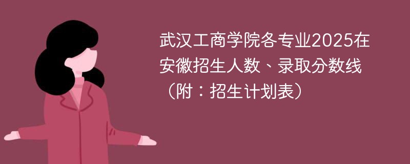 武汉工商学院各专业2025在安徽招生人数、录取分数线（附：招生计划表）