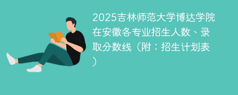 2025吉林师范大学博达学院在安徽各专业招生人数、录取分数线（附：招生计划表）