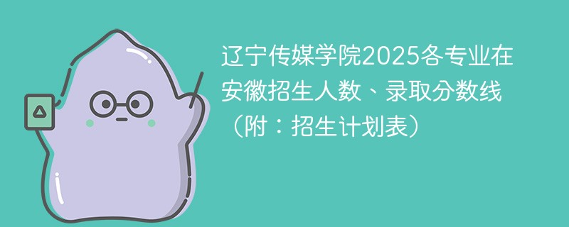 辽宁传媒学院2025各专业在安徽招生人数、录取分数线（附：招生计划表）