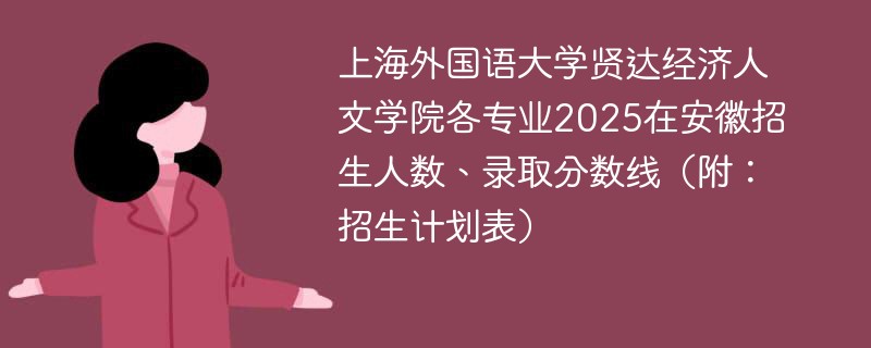 上海外国语大学贤达经济人文学院各专业2025在安徽招生人数、录取分数线（附：招生计划表）