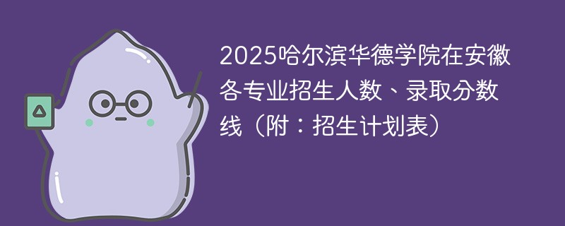 2025哈尔滨华德学院在安徽各专业招生人数、录取分数线（附：招生计划表）
