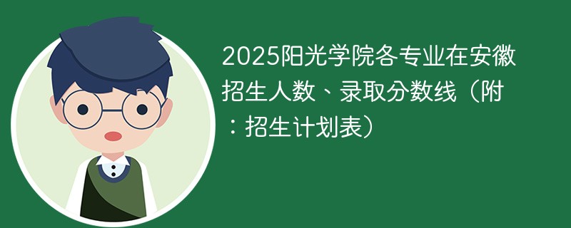 2025阳光学院各专业在安徽招生人数、录取分数线（附：招生计划表）