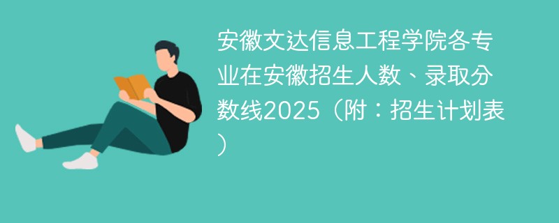 安徽文达信息工程学院各专业在安徽招生人数、录取分数线2025（附：招生计划表）